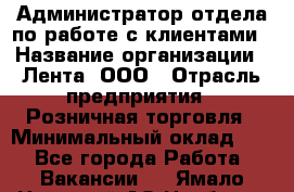 Администратор отдела по работе с клиентами › Название организации ­ Лента, ООО › Отрасль предприятия ­ Розничная торговля › Минимальный оклад ­ 1 - Все города Работа » Вакансии   . Ямало-Ненецкий АО,Ноябрьск г.